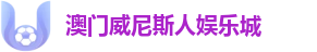 澳门威尼斯人娱乐城：官方旗舰站 | 全量体育资讯平台